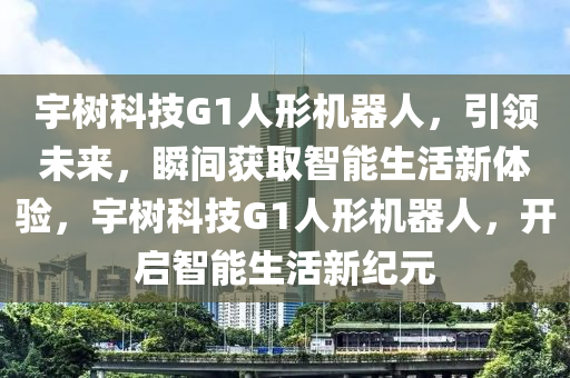 宇樹科技G1人形機(jī)器人，引領(lǐng)未來，瞬間獲取智能生活新體驗(yàn)，宇樹科技G1人形機(jī)器人，開啟智能生活新紀(jì)元