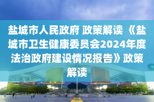 鹽城市人民政府 政策解讀 《鹽城市衛(wèi)生健康委員會2024年度法治政府建設情況報告》政策解讀