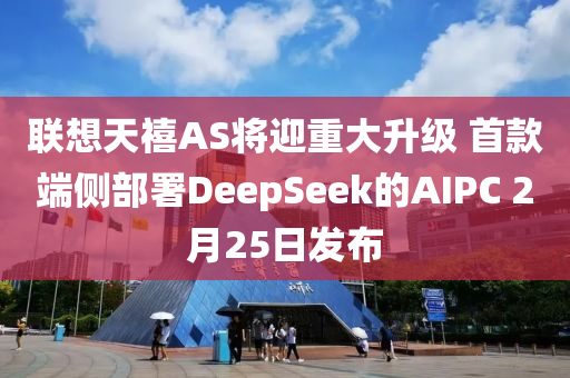 聯(lián)想天禧AS將迎重大升級 首款端側部署DeepSeek的AIPC 2月25日發(fā)布