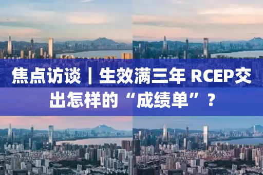 焦點(diǎn)訪談｜生效滿三年 RCEP交出怎樣的“成績單”？