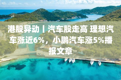 港股異動丨汽車股走高 理想汽車漲近6%，小鵬汽車漲5%播報文章