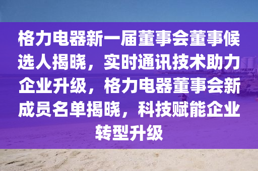 格力電器新一屆董事會董事候選人揭曉，實(shí)時通訊技術(shù)助力企業(yè)升級，格力電器董事會新成員名單揭曉，科技賦能企業(yè)轉(zhuǎn)型升級