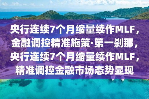 央行連續(xù)7個(gè)月縮量續(xù)作MLF，金融調(diào)控精準(zhǔn)施策·第一剎那，央行連續(xù)7個(gè)月縮量續(xù)作MLF，精準(zhǔn)調(diào)控金融市場(chǎng)態(tài)勢(shì)顯現(xiàn)