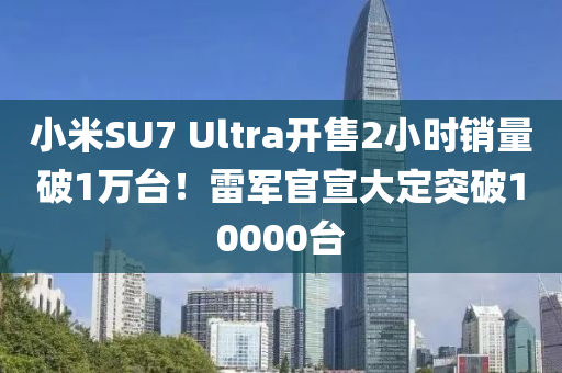 小米SU7 Ultra開(kāi)售2小時(shí)銷(xiāo)量破1萬(wàn)臺(tái)！雷軍官宣大定突破10000臺(tái)