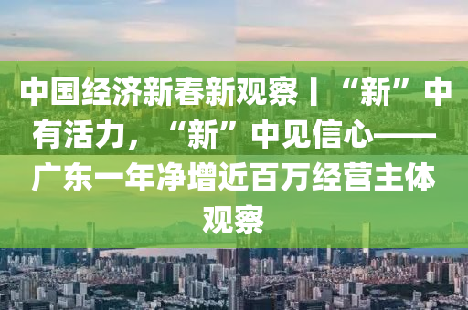 中國經(jīng)濟(jì)新春新觀察丨“新”中有活力，“新”中見信心——廣東一年凈增近百萬經(jīng)營主體觀察