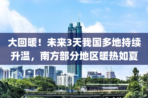 大回暖！未來3天我國多地持續(xù)升溫，南方部分地區(qū)暖熱如夏