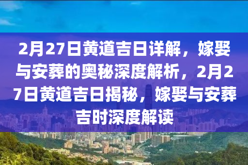 2月27日黃道吉日詳解，嫁娶與安葬的奧秘深度解析，2月27日黃道吉日揭秘，嫁娶與安葬吉時深度解讀