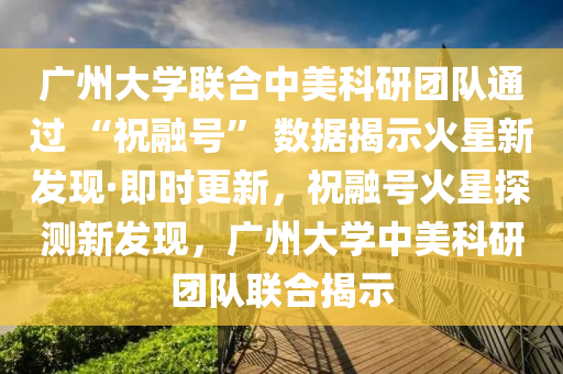 廣州大學(xué)聯(lián)合中美科研團隊通過 “祝融號” 數(shù)據(jù)揭示火星新發(fā)現(xiàn)·即時更新，祝融號火星探測新發(fā)現(xiàn)，廣州大學(xué)中美科研團隊聯(lián)合揭示