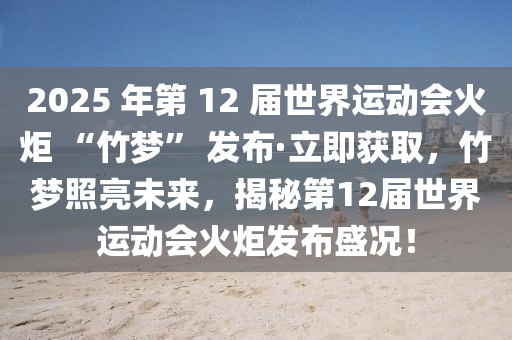 2025 年第 12 屆世界運(yùn)動(dòng)會(huì)火炬 “竹夢(mèng)” 發(fā)布·立即獲取，竹夢(mèng)照亮未來(lái)，揭秘第12屆世界運(yùn)動(dòng)會(huì)火炬發(fā)布盛況！