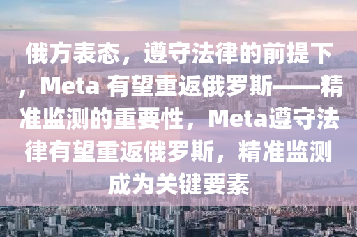 俄方表態(tài)，遵守法律的前提下，Meta 有望重返俄羅斯——精準(zhǔn)監(jiān)測(cè)的重要性，Meta遵守法律有望重返俄羅斯，精準(zhǔn)監(jiān)測(cè)成為關(guān)鍵要素