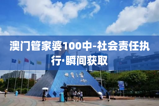 澳門管家婆100中-社會責任執(zhí)行·瞬間獲取