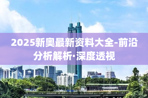 2025新奧最新資料大全-前沿分析解析·深度透視