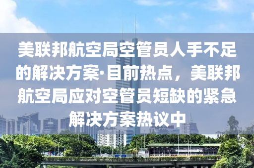 美聯(lián)邦航空局空管員人手不足的解決方案·目前熱點，美聯(lián)邦航空局應對空管員短缺的緊急解決方案熱議中