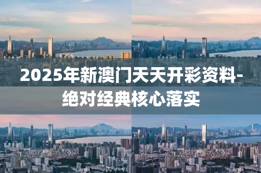 2025年新澳門天天開彩資料-絕對經(jīng)典核心落實