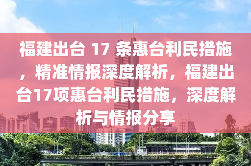 福建出臺(tái) 17 條惠臺(tái)利民措施，精準(zhǔn)情報(bào)深度解析，福建出臺(tái)17項(xiàng)惠臺(tái)利民措施，深度解析與情報(bào)分享