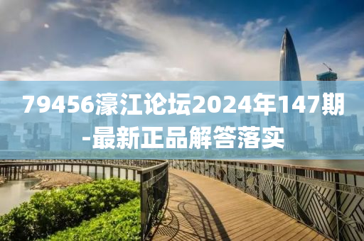 79456濠江論壇2024年147期-最新正品解答落實(shí)