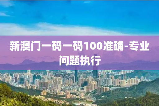 新澳門一碼一碼100準(zhǔn)確-專業(yè)問題執(zhí)行