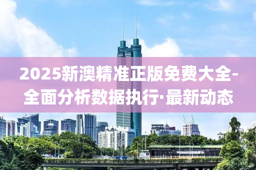 2025新澳精準(zhǔn)正版免費(fèi)大全-全面分析數(shù)據(jù)執(zhí)行·最新動(dòng)態(tài)