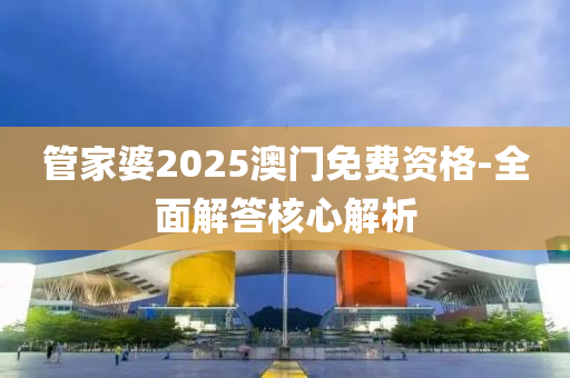 管家婆2025澳門(mén)免費(fèi)資格-全面解答核心解析