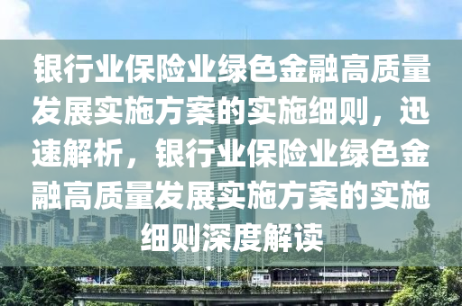 銀行業(yè)保險(xiǎn)業(yè)綠色金融高質(zhì)量發(fā)展實(shí)施方案的實(shí)施細(xì)則，迅速解析，銀行業(yè)保險(xiǎn)業(yè)綠色金融高質(zhì)量發(fā)展實(shí)施方案的實(shí)施細(xì)則深度解讀