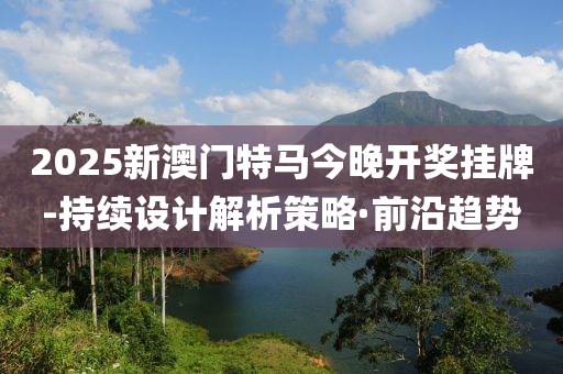 2025新澳門特馬今晚開獎(jiǎng)掛牌-持續(xù)設(shè)計(jì)解析策略·前沿趨勢(shì)