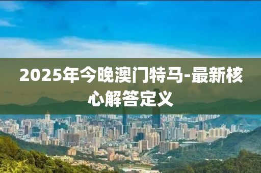 2025年今晚澳門特馬-最新核心解答定義