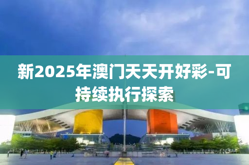 新2025年澳門天天開好彩-可持續(xù)執(zhí)行探索