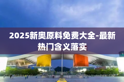 2025新奧原料免費大全-最新熱門含義落實