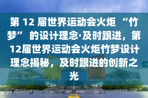 第 12 屆世界運(yùn)動(dòng)會(huì)火炬 “竹夢(mèng)” 的設(shè)計(jì)理念·及時(shí)跟進(jìn)，第12屆世界運(yùn)動(dòng)會(huì)火炬竹夢(mèng)設(shè)計(jì)理念揭秘，及時(shí)跟進(jìn)的創(chuàng)新之光