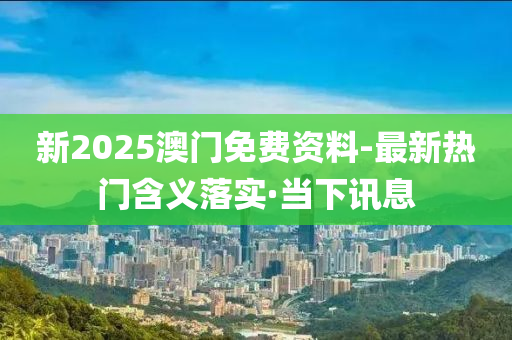 新2025澳門免費(fèi)資料-最新熱門含義落實(shí)·當(dāng)下訊息