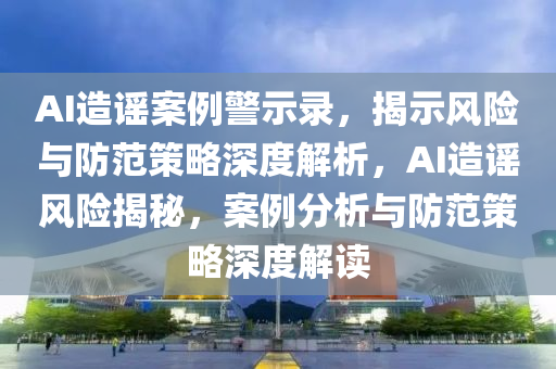 AI造謠案例警示錄，揭示風(fēng)險(xiǎn)與防范策略深度解析，AI造謠風(fēng)險(xiǎn)揭秘，案例分析與防范策略深度解讀