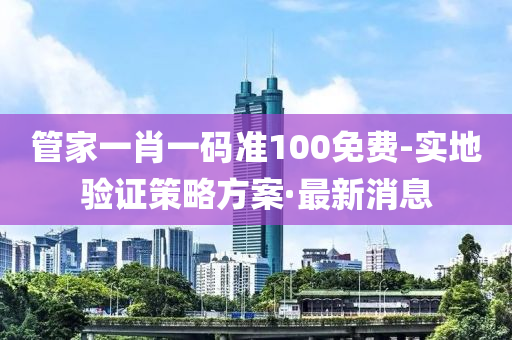 管家一肖一碼準(zhǔn)100免費-實地驗證策略方案·最新消息