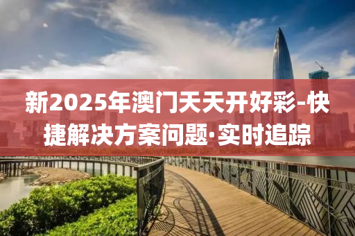 新2025年澳門天天開好彩-快捷解決方案問題·實(shí)時追蹤