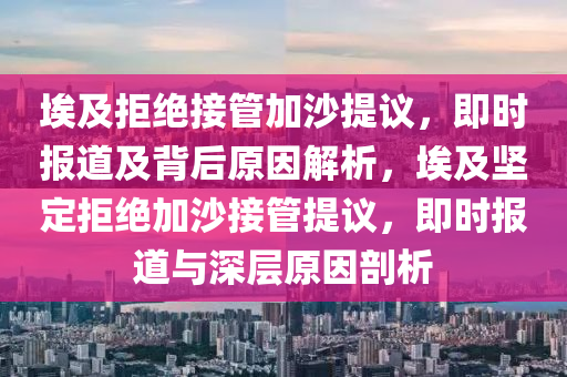 埃及拒絕接管加沙提議，即時(shí)報(bào)道及背后原因解析，埃及堅(jiān)定拒絕加沙接管提議，即時(shí)報(bào)道與深層原因剖析