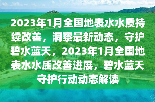 2023年1月全國(guó)地表水水質(zhì)持續(xù)改善，洞察最新動(dòng)態(tài)，守護(hù)碧水藍(lán)天，2023年1月全國(guó)地表水水質(zhì)改善進(jìn)展，碧水藍(lán)天守護(hù)行動(dòng)動(dòng)態(tài)解讀