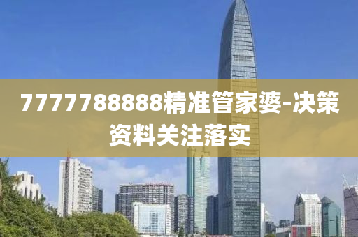 7777788888精準(zhǔn)管家婆-決策資料關(guān)注落實(shí)