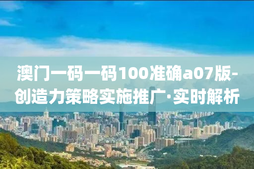 澳門一碼一碼100準(zhǔn)確a07版-創(chuàng)造力策略實(shí)施推廣·實(shí)時(shí)解析