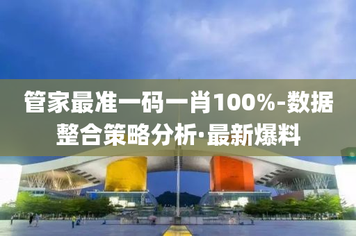 管家最準(zhǔn)一碼一肖100%-數(shù)據(jù)整合策略分析·最新爆料