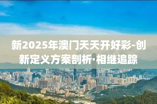 新2025年澳門(mén)天天開(kāi)好彩-創(chuàng)新定義方案剖析·相繼追蹤