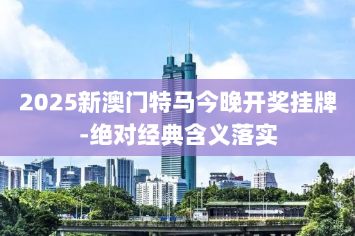 2025新澳門特馬今晚開獎(jiǎng)掛牌-絕對(duì)經(jīng)典含義落實(shí)