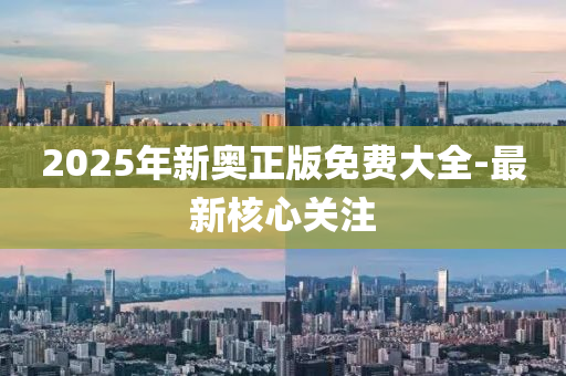 2025年新奧正版免費(fèi)大全-最新核心關(guān)注