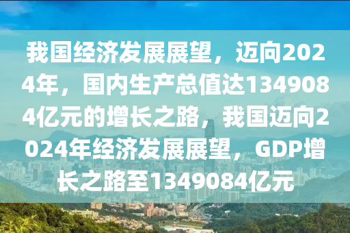 我國經(jīng)濟發(fā)展展望，邁向2024年，國內(nèi)生產(chǎn)總值達1349084億元的增長之路，我國邁向2024年經(jīng)濟發(fā)展展望，GDP增長之路至1349084億元