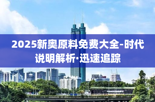 2025新奧原料免費(fèi)大全-時(shí)代說明解析·迅速追蹤