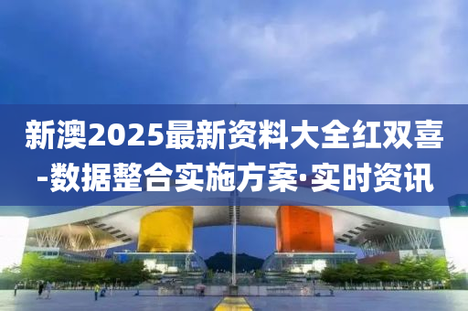 新澳2025最新資料大全紅雙喜-數(shù)據(jù)整合實(shí)施方案·實(shí)時(shí)資訊