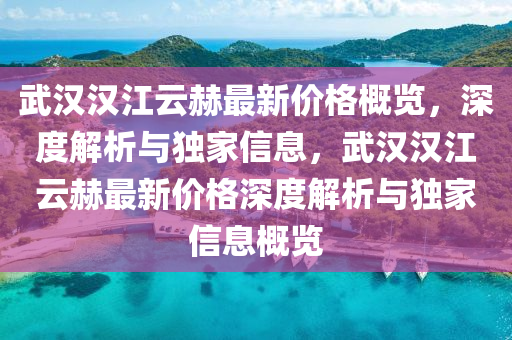 武漢漢江云赫最新價格概覽，深度解析與獨家信息，武漢漢江云赫最新價格深度解析與獨家信息概覽