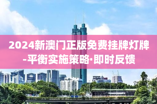 2024新澳門正版免費掛牌燈牌-平衡實施策略·即時反饋