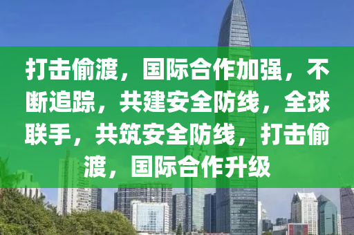 打擊偷渡，國際合作加強，不斷追蹤，共建安全防線，全球聯(lián)手，共筑安全防線，打擊偷渡，國際合作升級