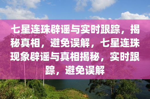 七星連珠辟謠與實(shí)時(shí)跟蹤，揭秘真相，避免誤解，七星連珠現(xiàn)象辟謠與真相揭秘，實(shí)時(shí)跟蹤，避免誤解