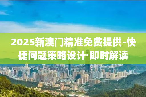 2025新澳門精準(zhǔn)免費(fèi)提供-快捷問(wèn)題策略設(shè)計(jì)·即時(shí)解讀