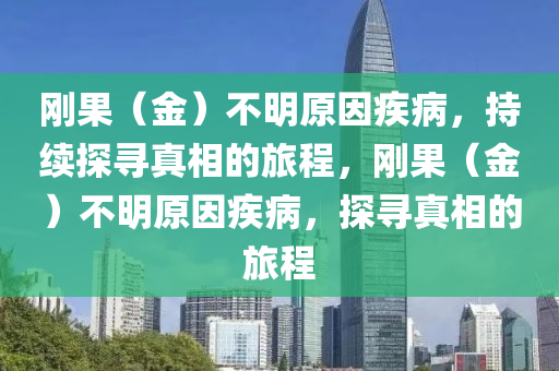 剛果（金）不明原因疾病，持續(xù)探尋真相的旅程，剛果（金）不明原因疾病，探尋真相的旅程